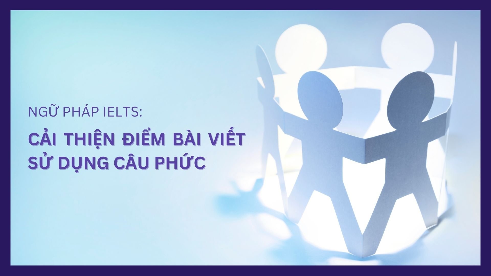 NGỮ PHÁP IELTS: Câu phức sẽ cải thiện điểm Ngữ pháp và tính chặt chẽ của bài viết như thế nào?