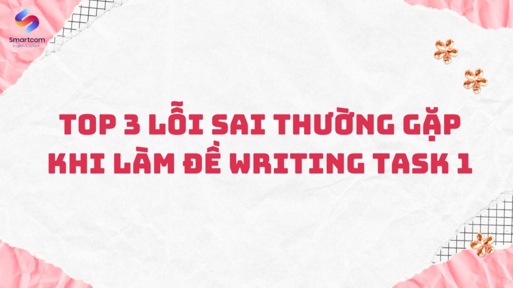 Top 3 lỗi sai thường gặp khi làm đề Writing Task 1