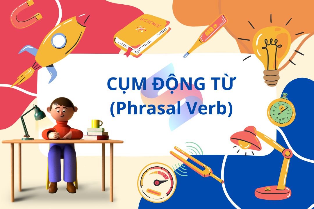 Cụm động từ (Phrasal Verbs) là gì? Hướng dẫn cách học hiệu quả </br> (100 Phrasal Verbs thường gặp trong tiếng Anh)