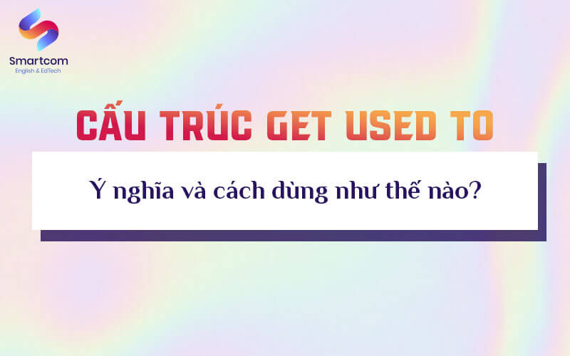 ý nghĩa và cách dùng get used to