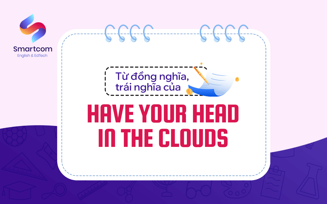 từ đồng nghĩa, trái nghĩa với have your head in the clouds